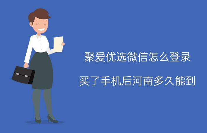 聚爱优选微信怎么登录 买了手机后河南多久能到？